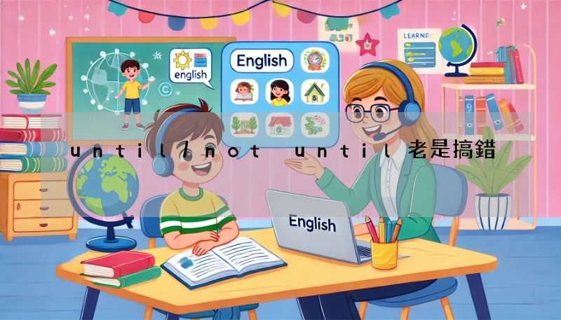 until/not until老是搞錯?文法解析+例句詳解!